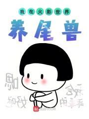 我在火影世界养尾兽 我在火影世界养尾兽