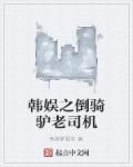 韩娱之倒骑驴老司机 韩娱之倒骑驴老司机