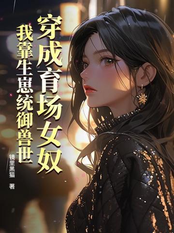 穿成育场女奴,我靠生崽统御兽世 穿成育场女奴,我靠生崽统御兽世