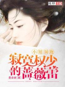 寂寞权少的蔷薇蕾:小妞别跑 寂寞权少的蔷薇蕾:小妞别跑