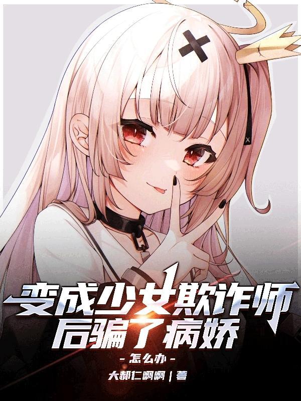 变成少女欺诈师后骗了病娇怎么办 变成少女欺诈师后骗了病娇怎么办