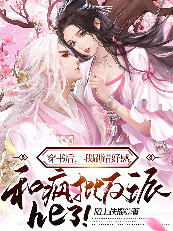 穿书后,我刷错好感,和疯批反派he了! 穿书后,我刷错好感,和疯批反派he了!